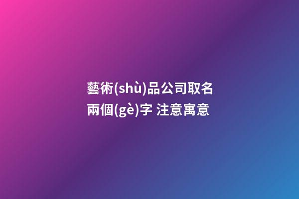 藝術(shù)品公司取名兩個(gè)字 注意寓意-第1張-公司起名-玄機(jī)派
